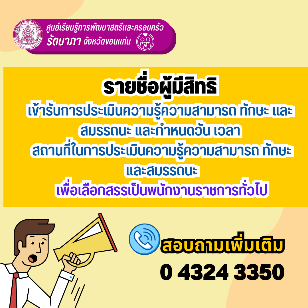 ประกาศศูนย์เรียนรู้การพัฒนาสตรีและครอบครัวรัตนาภา จังหวัดขอนแก่น เรื่อง รายชื่อผู้มีสิทธิเข้ารับการประเมินความรู้ความสามารถ ทักษะ และสมรรถนะ และกำหนดวัน เวลา สถานที่ในการประเมินความรู้ความสามารถ ทักษะ และสมรรถนะ เพื่อเลือกสรรเป็นพนักงานราชการทั่วไป